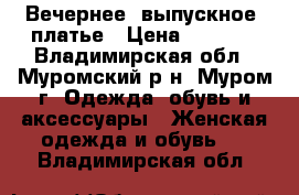 Вечернее (выпускное) платье › Цена ­ 6 000 - Владимирская обл., Муромский р-н, Муром г. Одежда, обувь и аксессуары » Женская одежда и обувь   . Владимирская обл.